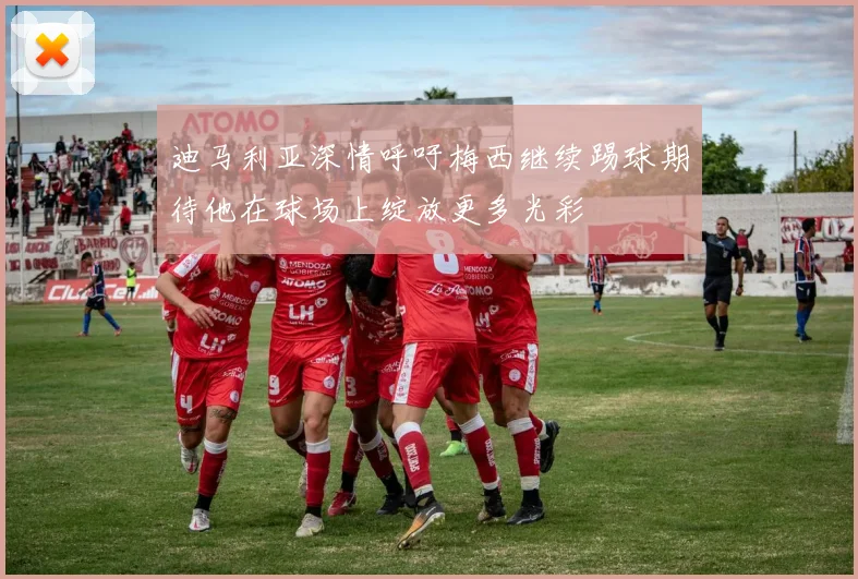 迪马利亚深情呼吁梅西继续踢球期待他在球场上绽放更多光彩